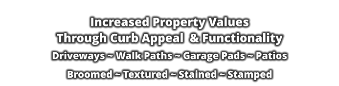 Increased Property Values   Through Curb Appeal  & Functionality  Driveways ~ Walk Paths ~ Garage Pads ~ Patios  Broomed ~ Textured ~ Stained ~ Stamped