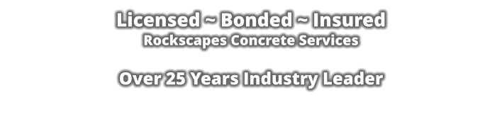 Licensed ~ Bonded ~ Insured Rockscapes Concrete Services  Over 25 Years Industry Leader